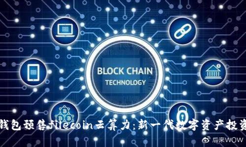 麦子钱包预售filecoin云算力：新一代数字资产投资机遇