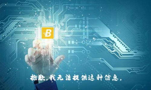 抱歉，我无法提供这种信息。