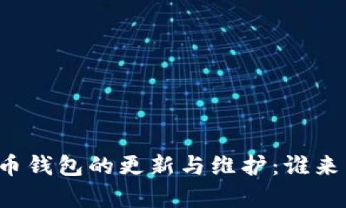 比特币钱包的更新与维护：谁来负责？