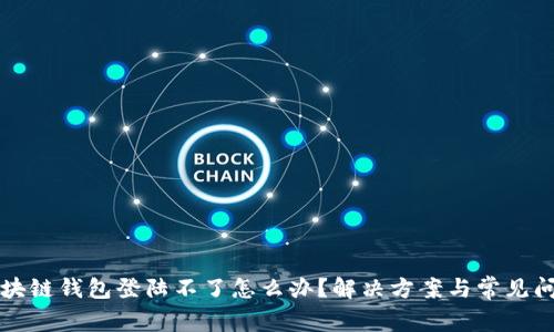 区块链钱包登陆不了怎么办？解决方案与常见问题