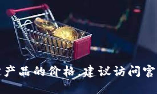 抱歉，我无法提供实时的金融信息或特定产品的价格。建议访问官方网站或金融服务平台以获取最新信息。