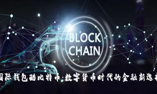 国际钱包酷比特币：数字货币时代的金融新选择