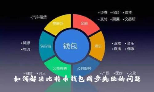 如何解决比特币钱包同步失败的问题