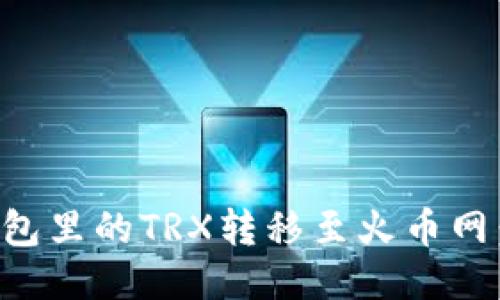 如何将钱包里的TRX转移至火币网：详细指南