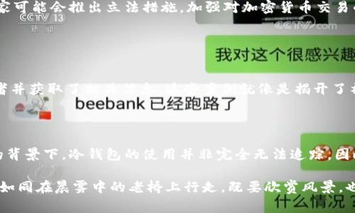 在讨论警察是否可以查到冷钱包之前，首先我们需要了解冷钱包的基本概念和其工作原理。冷钱包（Cold Wallet）是一种以离线方式存储加密货币的设备或软件，用于保护数字资产免受网络攻击。由于冷钱包不与互联网直接连接，因此相比热钱包（Hot Wallet），其安全性更高，适合长期存储加密资产。

### 1. 冷钱包的特性

安全性与便携性
冷钱包通常可以存储从比特币到以太坊等各种加密货币，其安全性主要来源于非联网的存储方式。想象一下，晨雾笼罩的偏远小屋，里面存放着重要的数据和资产，这正是冷钱包给予用户的安全感。在这样的环境下，加密货币就像一个无法被轻易触碰的宝藏，保护得严严实实。

缺少实时监控
由于冷钱包的非联网特性，它缺乏实时监控的能力。这意味着用户无法随时随地访问资产。这种情况就像是一个失去联系的隐秘花园，虽然安全无比，但也让人有些焦虑，无法实时了解花园中的一切。

### 2. 法律层面的考量

执法机构的能力
在法律层面上，警察和执法机构能否查到冷钱包的内容，主要取决于执法的手段和技术。如果执法部门能够获得持有冷钱包的人的信息，并具备相关的法律授权，他们可能会根据可疑的交易活动或犯罪调查来追踪资金流动。

隐私权的法律保护
在一些法治健全的国家，个体的隐私权受到严格保护。即使是执法机构，也需要遵循法律程序，例如搜查令，才能合法获取特定的数据。想象成一个古老的城堡，只有持有特殊钥匙的人才能进入，普通的士兵是无法轻易闯入的。

### 3. 挖掘调查的复杂性

追踪和识别的挑战
尽管加密货币的交易记录是公开的，但在没有足够信息的情况下，追踪某个冷钱包背后的身份仍然是极具挑战性的。可以想象一个复杂的迷宫，虽然每条路径均可见，但要找到特定的出口，却需要高超的技巧和耐心。

区块链分析工具的角色
如今的区块链分析工具能够帮助执法机构分析加密货币的交易模式，识别可疑资金流动。透过一层层数据的分析，这些工具就像是探照灯，照亮了一些隐藏的角落，帮助追踪资金的来源与去向。

### 4. 结论与前景

未来的发展趋势
随着技术的进步，冷钱包的安全性将会不断提升，同时，执法机构在追踪加密资产方面的能力也会逐步增强。例如，越来越多的国家可能会推出立法措施，加强对加密货币交易的监管，提高透明度。未来，这场“隐秘与监视”的博弈还将继续。

### 5. 实际案例分享

冷钱包被查的真实案例
有些国家已经成功地对某些涉及黑市交易或洗钱的冷钱包进行调查。通过分析区块链上的交易历史，执法机关成功识别了交易者并获取了相关信息。这些案例就像是揭开了神秘面纱，让人们对于冷钱包的安全性与隐秘性有了更深的理解。

### 总结

对于普通人士而言，冷钱包提供了较高的安全性，然而，执法机构依然具备一定的追踪能力和技术手段。尤其是在涉及犯罪调查的背景下，冷钱包的使用并非完全无法追踪。因此，用户在使用冷钱包时，应权衡其便利性与潜在的法律风险，保持警觉。

无论是投资者还是普通用户，都应了解加密货币的法律环境及其所带来的挑战，确保在合法合规的框架内管理自己的数字资产。如同在晨雾中的老桥上行走，既要欣赏风景，也要小心脚下的路，才能走得更远。