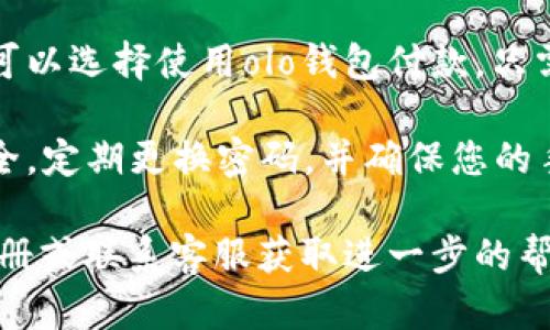 关于“olo提现到olo钱包怎么使用”的问题，下面是一些建议，希望能帮助到你：

1. **确定提现路径**：首先，要确保你的olo账户已经绑定了olo钱包。在完成提现操作时，选择将资金转入已绑定的olo钱包。

2. **提现操作**：登录你的olo账户，找到提现选项，选择提现到ola钱包，输入你想要提现的金额，确认后提交申请。

3. **资金到账**：提现申请提交后，资金通常会在一定时间内到账，根据平台的具体规定，一般为几分钟到几个小时。

4. **使用资金**：提现成功后，打开你的olo钱包应用。资金到帐后，你可以选择进行消费、转账、或者提取到其他银行账户。

5. **消费方式**：在有支持olo钱包的商户消费时，可以选择使用olo钱包付款，只需扫描二维码或输入商户的支付信息即可完成交易。

6. **安全提示**：在使用olo钱包时，请保持账户安全，定期更换密码，并确保您的手机设备安全。

如果还有其他具体问题，建议查看olo的钱包使用手册或联系客服获取进一步的帮助。