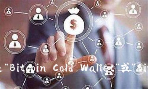比特币冷钱包的英文是“Bitcoin Cold Wallet”或“Bitcoin Cold Storage”。