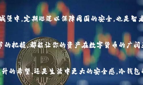 如何轻松安全地转移你的冷钱包资产

冷钱包,加密资产,安全转移/guanjianci

什么是冷钱包？
在这个数字货币疯狂的时代，越来越多的人选择将自己的加密资产保存在冷钱包中，就像把珍贵的黄钻藏在一个深藏的保险箱里。冷钱包，顾名思义，就是将数字货币资产储存于离线环境中的一种钱包形式，能够有效避免黑客攻击和网络风险。它如同晨雾中的老桥，静静矗立在数字货币的江河之上，为用户提供一个安全稳定的存储空间。

冷钱包与热钱包的区别
热钱包就像城市中心的便利店，随时可以存取，使用方便，但相应的风险也更大。而冷钱包则像是宁静乡村中的藏书阁，虽然取出书籍需要一些步骤，但它的安全性令资产得到了很好的保护。用冷钱包存储资产，意味着你能够在没有连网情况下保护自己的财产。

转移冷钱包资产的必要性
随着时间的推移，我们或许会选择升级我们的冷钱包，或者在不同的地方进行资产分配。就如同在自己的花园中重新调整花朵的观赏位置，转移资产能够帮助我们更好地管理这些数字财富。无论是因为安全需求，还是为了发生新的投资机会，掌握冷钱包转移的流程显得尤为重要。

冷钱包转移流程概述
在开始具体的转移流程之前，有几点必须确认的事项。首先，确保新的冷钱包的安全性，就像选购新鞋子时一定要挑对尺码；其次，务必了解你的冷钱包兼容性；最后，做好资产备份，确保不会因为误操作而导致损失。

第一步：备份和记录
在进行转账前，您需要确保所有的信息都已妥善记录。就像在去远方旅行前，清理好行李，仔细盘点一下带上的每件物品。对于冷钱包来说，确保私钥或助记词的安全至关重要。务必将其记录在纸上，牢牢保管，避免任何电子设备的存储方式带来的风险。

第二步：解锁冷钱包
在你开始转移资产之前，需要对现有冷钱包进行解锁。这通常涉及输入密码或插入设备等操作。想象一下，在一个古老的图书馆中，你需要用特定的钥匙打开一扇通往珍贵书籍的门，只有掌握关键的人才能访问那里的财富。

第三步：选择转账功能
一旦冷钱包被解锁，你将看到转账操作选项。选择转移资产的功能，确保要转出的地址无误。此步骤就如同在拼图游戏中终于找到了合适的拼块，轻轻一按就能让资产流动起来。

第四步：输入接收地址
在进入接收地址时，务必小心谨慎，确保无误。这就像在邮寄一封亲手写的信件，地址的正确与否直接决定了信件能否顺利送达。如果不小心，将信件寄错地方，整个转移过程就会变得麻烦。

第五步：确认转账金额
在确认要转账的金额时，仔细检查，确保不会因为输入错误而转出过多或过少的资产。此时，可以想象自己在市场上交易的情景，心中重复着这笔交易的每个细节，以确保万无一失。

第六步：进行转账
检查一切无误后，执行转账请求。这一刻的按键，就像大海中的一颗小石子，投下去后就会激起层层涟漪。转账过程需等待几分钟，耐心等待也是这一过程中的重要部分。

第七步：确认交易成功
最后，别忘了在新冷钱包中确认您的资产是否成功到达。可以通过区块链浏览器查询交易记录。这时的你，就如同一个成功的探险者，终于在未知的大陆上找到了属于自己的宝藏。

转移后的安全措施
完成资产转移后，要对新的冷钱包进行全面的评估和保护。记得将私钥和助记词安全存放，选择一个安全的环境以防外部风险。就像是在一处新的城堡中，定期巡逻以保障周围的安全，也是智者所应具备的意识。

总结
冷钱包的转移虽然听起来复杂，但实际上只要你细心谨慎，步骤清晰，就能轻松完成。这就像是一场长途旅行的准备，牵涉到方方面面，但每一个细节的把握，都能让你的资产在数字货币的广阔天地中安全无虞。无论是选择新冷钱包，还是继续维护旧冷钱包 ，掌握这些流程和技巧，都是保护自己财富的重要步骤。

鼓励行动
亲爱的读者，今天就行动起来吧！从了解冷钱包转移流程开始，保护好你的数字资产，确保这些无形的财富在未来能够为你开花结果。无论是投资上升的希望，还是生活中更大的安全感，冷钱包的使用都是你通往财务自由的桥梁。