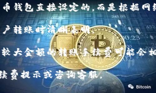 火币钱包在进行比特币转账时会涉及一些手续费。手续费的具体费用通常取决于以下几个因素：

1. **网络费用**：比特币网络处理交易时会收取一定的费用，这个费用是不由火币钱包直接设定的，而是根据网络拥堵情况、交易大小（以字节为单位）来决定的。网络拥堵时，手续费可能会上升。

2. **平台费用**：火币钱包在某些情况下可能会收取平台服务费，这通常会在用户转账时清晰表明。

3. **转账金额**：有些钱包在转账金额较小时可能会收取较高的比例手续费，而较大金额的转账手续费可能会相对较低。

为了获得最新的手续费信息，建议用户在进行转账前，查看火币钱包界面上的手续费提示或咨询客服。
