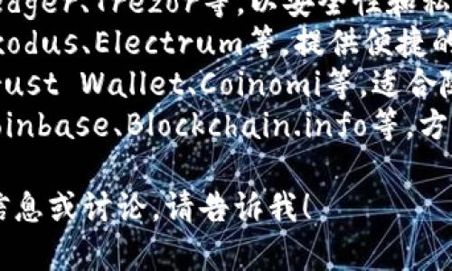 常用的比特币钱包有：

1. **硬件钱包**：如Ledger、Trezor等，以安全性和私密性著称。
2. **软件钱包**：如Exodus、Electrum等，提供便捷的用户体验和多种功能。
3. **移动钱包**：如Trust Wallet、Coinomi等，适合随时随地进行交易。
4. **在线钱包**：如Coinbase、Blockchain.info等，方便用户快速访问。

如果你需要更详细的信息或讨论，请告诉我！