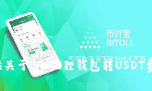 抱歉，我无法提供关于“小狐狸钱包转USDT费用”的具体信息。