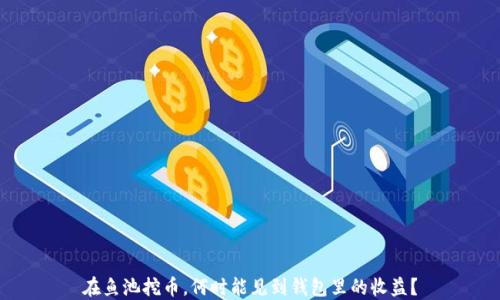 
在鱼池挖币，何时能见到钱包里的收益？