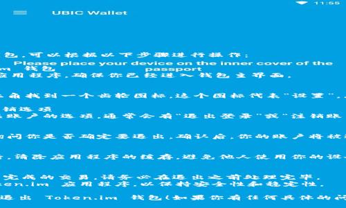 如果你想退出 Token.im 钱包，可以根据以下步骤进行操作：

### 步骤1：打开 Token.im 钱包
首先，打开你的 Token.im 应用程序。确保你已经进入钱包主界面。

### 步骤2：进入设置菜单
在主界面上，通常可以在右上角找到一个齿轮图标，这个图标代表“设置”。点击这个图标进入设置菜单。

### 步骤3：找到退出或注销选项
在设置菜单中，滚动查找有关账户的选项，通常会有“退出登录”或“注销账户”的选项。点击它。

### 步骤4：确认退出
系统可能会弹出确认窗口，询问你是否确定要退出。确认后，你的账户将被退出，且返回至登录界面。

### 步骤5：安全检查
为了确保安全，建议在退出后，清除应用程序的缓存，避免他人使用你的设备而访问你的钱包信息。

### 小提示：
- 如果你的钱包中有任何未完成的交易，请务必在退出之前处理完毕。
- 定期检查和更新你的 Token.im 应用程序，以保持安全性和稳定性。

希望这个步骤能帮助你顺利退出 Token.im 钱包！如果你有任何具体的问题，欢迎随时问我。