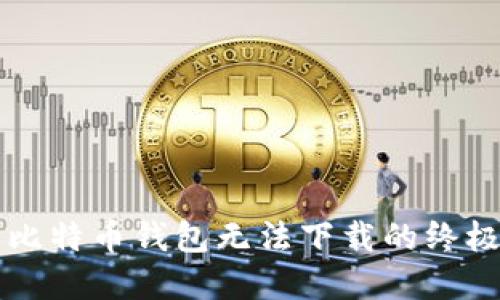 解决比特币钱包无法下载的终极指南