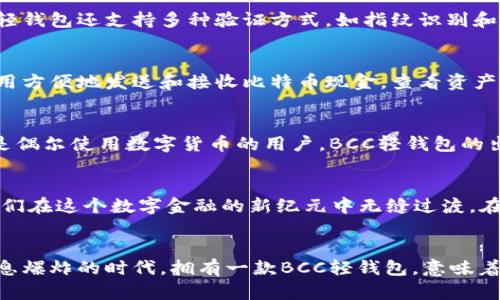 轻松掌握BCC轻钱包，开启数字资产新旅程

轻钱包, BCC, 数字资产/guanjianci

引言：数字世界的轻钱包
在这个快速发展的数字时代，我们正在慢慢地搬离厚重的传统钱包，迈向更加便捷的“轻钱包”时代。BCC（Bitcoin Cash）轻钱包正是这样的创新产物，它不仅让数字资产的管理变得轻松自如，还为用户带来了安全和高效的体验。想象一下，拿出一部手机，轻松点击几下，就能随心所欲地管理你的数字财富，那是多么美好的场景。

什么是BCC轻钱包？
BCC轻钱包是与比特币现金（BCC）网络连接的一种数字钱包，它的设计初衷是为了让用户能够以更加灵活和高效的方式管理他们的数字资产。与传统的“重钱包”不同，轻钱包并不需要将整个区块链数据下载到用户的设备上，而是通过网络与其他节点进行交互，只需保存必要的信息，从而实现“轻装上阵”。

轻钱包的优势：简洁而强大
轻钱包的最大优势在于其简洁性和便利性。想象一下，那些曾经需要耗费数小时才能完成的操作，如今只需几分钟即可完成。在您享受悠闲冬午时光时，只需用轻钱包，就可以迅速发送或接收BCC，从而使您的数字资产流动更加自如。

安全性：数字资产的护航者
说到钱包，安全性往往是许多用户最优先考虑的因素。BCC轻钱包在安全性方面采取了多项措施。它采用了最新的加密算法，确保您的资金不被非法访问。此外，轻钱包还支持多种验证方式，如指纹识别和双重身份验证等，在这个普遍存在网络犯罪的背景下，提供了额外的安全保障。

使用流程：体验轻钱包的简易之旅
使用BCC轻钱包是一段简单而愉快的旅程。首先，您需要从应用商店下载轻钱包的应用程序，接下来，根据指引设置您的账户和密码。完成后，您就可以通过该应用方便地发送和接收比特币现金，查看资产余额，甚至参与一些加密货币的交易。

与传统钱包的比较：为什么选择BCC轻钱包
在传统的“重钱包”中，用户需要下载整个区块链数据，以确保交易的完整性和正确性。然而，这样的要求常常使得钱包的使用成为一种负担，尤其是对于那些只是偶尔使用数字货币的用户。BCC轻钱包的出现，完美地解决了这一问题。通过与网络中的其他节点联动，轻钱包可以快速处理交易且无需消耗大量存储空间，让用户体验到轻松愉悦的数字资产管理之道。

轻钱包的未来：拥抱数字金融新纪元
随着数字货币在全球范围内日益普及，轻钱包的未来将更加光明。越来越多的人开始接受并使用数字货币，BCC轻钱包将作为他们数字资产的理想选择，帮助他们在这个数字金融的新纪元中无缝过渡。在未来，BCC轻钱包还将不断迭代更新，增加更多先进的功能，适应不断变化的市场需求。

总结：轻松掌控你的数字资产
BCC轻钱包不仅是一款优秀的数字资产管理工具，更是带给用户便捷与安全的生活方式。它以简便、安全、效率高的特点，成功吸引了越来越多的用户。在这个信息爆炸的时代，拥有一款BCC轻钱包，意味着你将能够自由、安全地掌控自己宝贵的数字财富。在不远的未来，轻钱包将成为每个人日常生活中不可或缺的一部分，带领我们迈入数字金融的崭新时代。