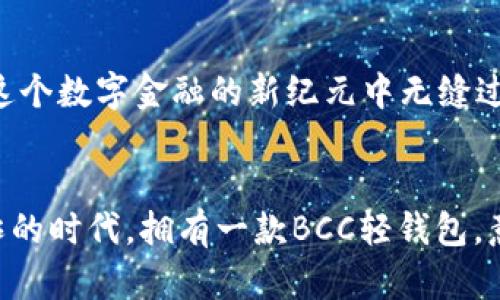 轻松掌握BCC轻钱包，开启数字资产新旅程

轻钱包, BCC, 数字资产/guanjianci

引言：数字世界的轻钱包
在这个快速发展的数字时代，我们正在慢慢地搬离厚重的传统钱包，迈向更加便捷的“轻钱包”时代。BCC（Bitcoin Cash）轻钱包正是这样的创新产物，它不仅让数字资产的管理变得轻松自如，还为用户带来了安全和高效的体验。想象一下，拿出一部手机，轻松点击几下，就能随心所欲地管理你的数字财富，那是多么美好的场景。

什么是BCC轻钱包？
BCC轻钱包是与比特币现金（BCC）网络连接的一种数字钱包，它的设计初衷是为了让用户能够以更加灵活和高效的方式管理他们的数字资产。与传统的“重钱包”不同，轻钱包并不需要将整个区块链数据下载到用户的设备上，而是通过网络与其他节点进行交互，只需保存必要的信息，从而实现“轻装上阵”。

轻钱包的优势：简洁而强大
轻钱包的最大优势在于其简洁性和便利性。想象一下，那些曾经需要耗费数小时才能完成的操作，如今只需几分钟即可完成。在您享受悠闲冬午时光时，只需用轻钱包，就可以迅速发送或接收BCC，从而使您的数字资产流动更加自如。

安全性：数字资产的护航者
说到钱包，安全性往往是许多用户最优先考虑的因素。BCC轻钱包在安全性方面采取了多项措施。它采用了最新的加密算法，确保您的资金不被非法访问。此外，轻钱包还支持多种验证方式，如指纹识别和双重身份验证等，在这个普遍存在网络犯罪的背景下，提供了额外的安全保障。

使用流程：体验轻钱包的简易之旅
使用BCC轻钱包是一段简单而愉快的旅程。首先，您需要从应用商店下载轻钱包的应用程序，接下来，根据指引设置您的账户和密码。完成后，您就可以通过该应用方便地发送和接收比特币现金，查看资产余额，甚至参与一些加密货币的交易。

与传统钱包的比较：为什么选择BCC轻钱包
在传统的“重钱包”中，用户需要下载整个区块链数据，以确保交易的完整性和正确性。然而，这样的要求常常使得钱包的使用成为一种负担，尤其是对于那些只是偶尔使用数字货币的用户。BCC轻钱包的出现，完美地解决了这一问题。通过与网络中的其他节点联动，轻钱包可以快速处理交易且无需消耗大量存储空间，让用户体验到轻松愉悦的数字资产管理之道。

轻钱包的未来：拥抱数字金融新纪元
随着数字货币在全球范围内日益普及，轻钱包的未来将更加光明。越来越多的人开始接受并使用数字货币，BCC轻钱包将作为他们数字资产的理想选择，帮助他们在这个数字金融的新纪元中无缝过渡。在未来，BCC轻钱包还将不断迭代更新，增加更多先进的功能，适应不断变化的市场需求。

总结：轻松掌控你的数字资产
BCC轻钱包不仅是一款优秀的数字资产管理工具，更是带给用户便捷与安全的生活方式。它以简便、安全、效率高的特点，成功吸引了越来越多的用户。在这个信息爆炸的时代，拥有一款BCC轻钱包，意味着你将能够自由、安全地掌控自己宝贵的数字财富。在不远的未来，轻钱包将成为每个人日常生活中不可或缺的一部分，带领我们迈入数字金融的崭新时代。