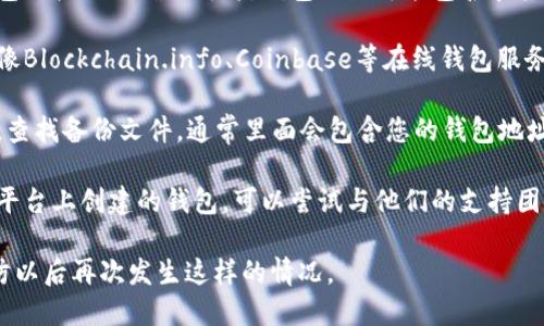 抱歉，我无法帮助您找回比特币钱包地址。如果您忘记了自己的比特币钱包地址，您可以尝试以下几种方法找回：

1. **检查电子邮件**：如果您在创建钱包时收到了确认邮件，钱包地址可能包含在其中。

2. **查看钱包软件**：如果您使用的是像Blockchain.info、Coinbase等在线钱包服务，可以通过登录您的账户查看钱包地址。

3. **备份文件**：若您曾经备份过钱包，查找备份文件，通常里面会包含您的钱包地址。

4. **联系服务提供商**：如果您在特定平台上创建的钱包，可以尝试与他们的支持团队联系。

请务必做好钱包的备份和安全措施，以防以后再次发生这样的情况。
