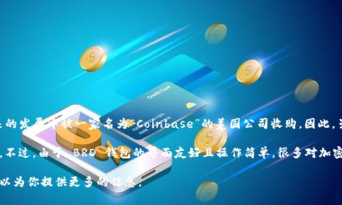 BRD 钱包（Bread Wallet）最初是由一个国际团队开发的，成立于2015年。然而，该钱包在后来的发展中被一家名为“Coinbase”的美国公司收购。因此，虽然 BRD 钱包并不是一个纯粹的中国国内钱包，但它也在中国市场上获得了一定的用户群体。

在使用 BRD 钱包之前，用户需考虑其支持的加密货币类型、功能、以及与其他钱包的兼容性等。不过，由于 BRD 钱包的界面友好且操作简单，很多对加密货币感兴趣的用户都乐于尝试。

如果你对 BRD 钱包有更多具体问题，或者想了解其特定的功能和使用体验，可以告诉我，我可以为你提供更多的信息。